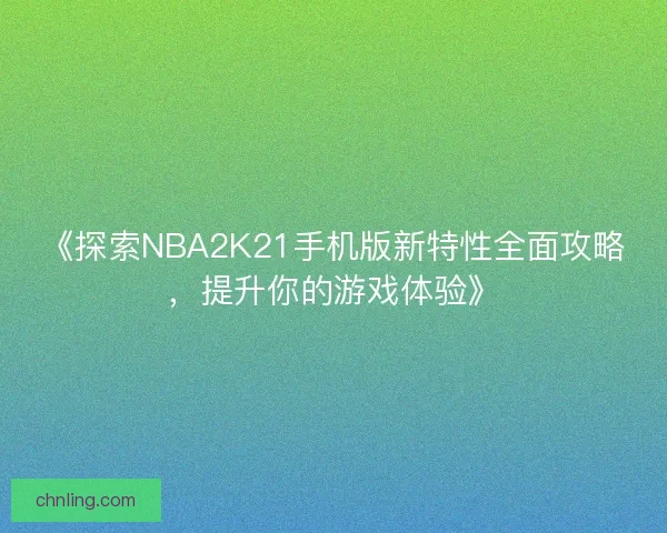 《探索NBA2K21手机版新特性全面攻略，提升你的游戏体验》