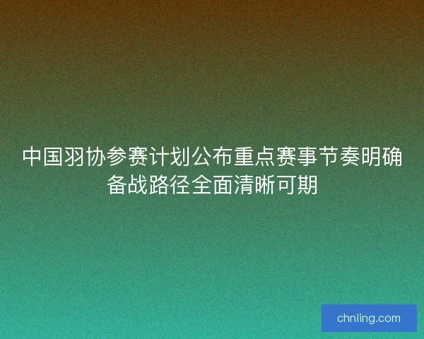 中国羽协参赛计划公布重点赛事节奏明确备战路径全面清晰可期