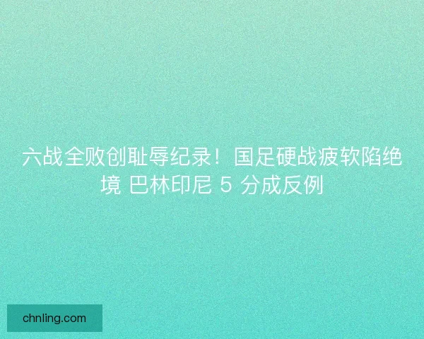 六战全败创耻辱纪录！国足硬战疲软陷绝境 巴林印尼 5 分成反例