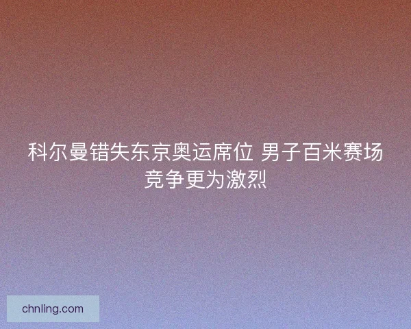 科尔曼错失东京奥运席位 男子百米赛场竞争更为激烈